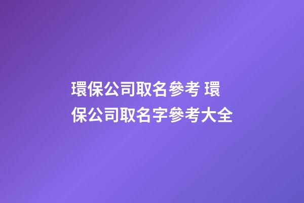 環保公司取名參考 環保公司取名字參考大全-第1張-公司起名-玄機派